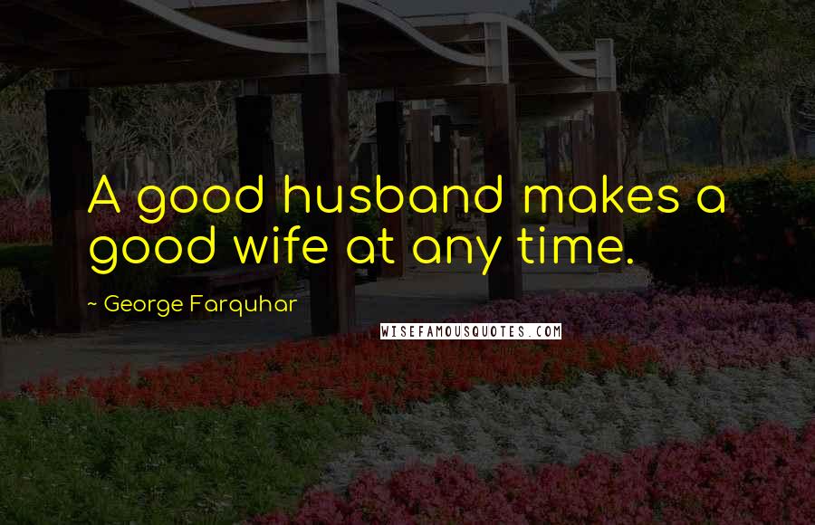 George Farquhar Quotes: A good husband makes a good wife at any time.
