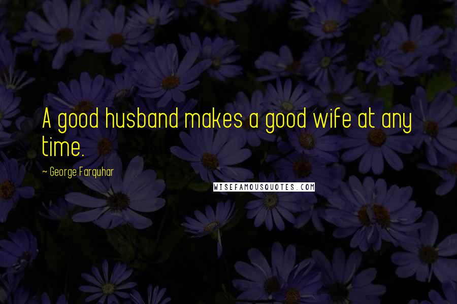 George Farquhar Quotes: A good husband makes a good wife at any time.