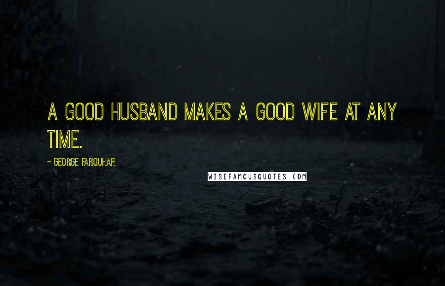 George Farquhar Quotes: A good husband makes a good wife at any time.