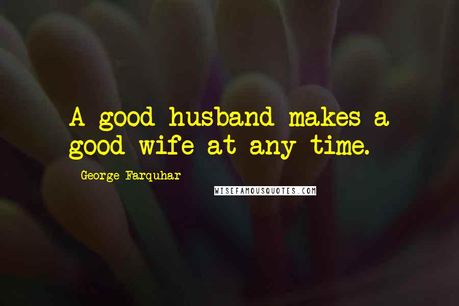 George Farquhar Quotes: A good husband makes a good wife at any time.
