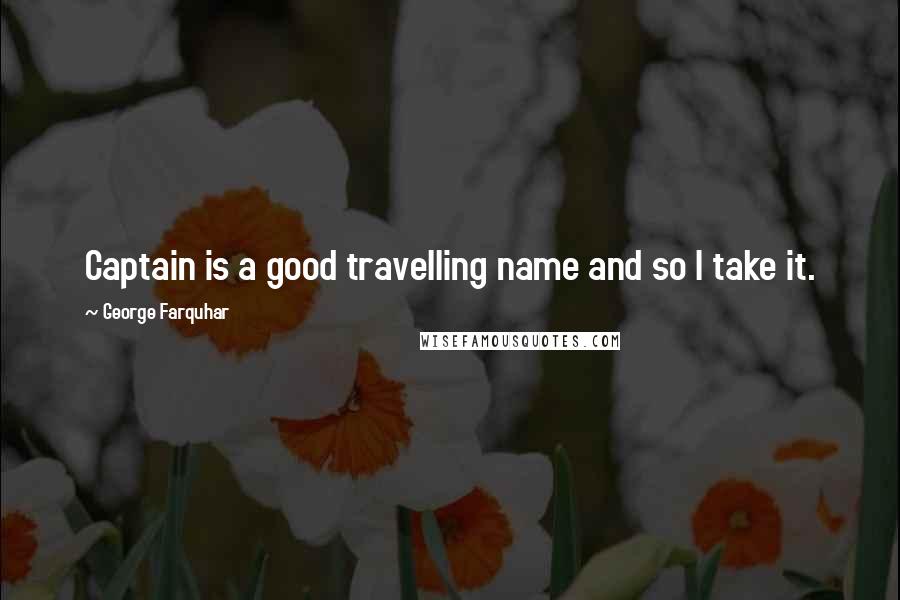 George Farquhar Quotes: Captain is a good travelling name and so I take it.