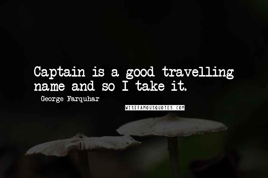 George Farquhar Quotes: Captain is a good travelling name and so I take it.
