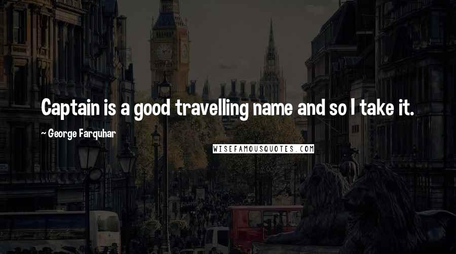 George Farquhar Quotes: Captain is a good travelling name and so I take it.