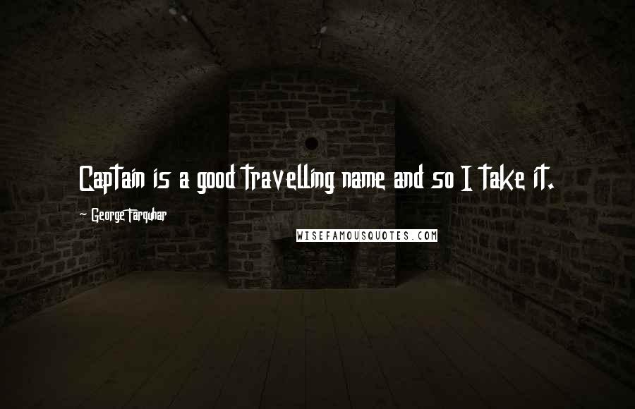 George Farquhar Quotes: Captain is a good travelling name and so I take it.