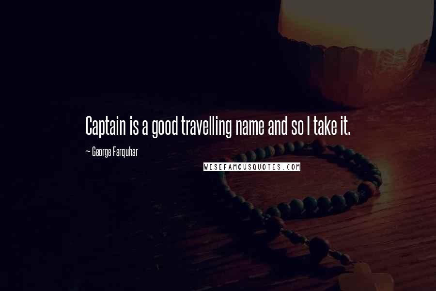 George Farquhar Quotes: Captain is a good travelling name and so I take it.