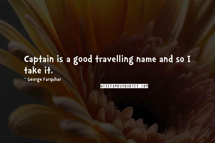 George Farquhar Quotes: Captain is a good travelling name and so I take it.