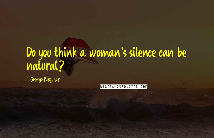 George Farquhar Quotes: Do you think a woman's silence can be natural?