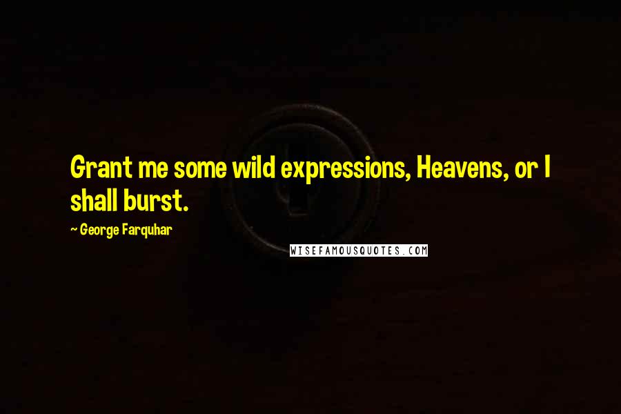 George Farquhar Quotes: Grant me some wild expressions, Heavens, or I shall burst.