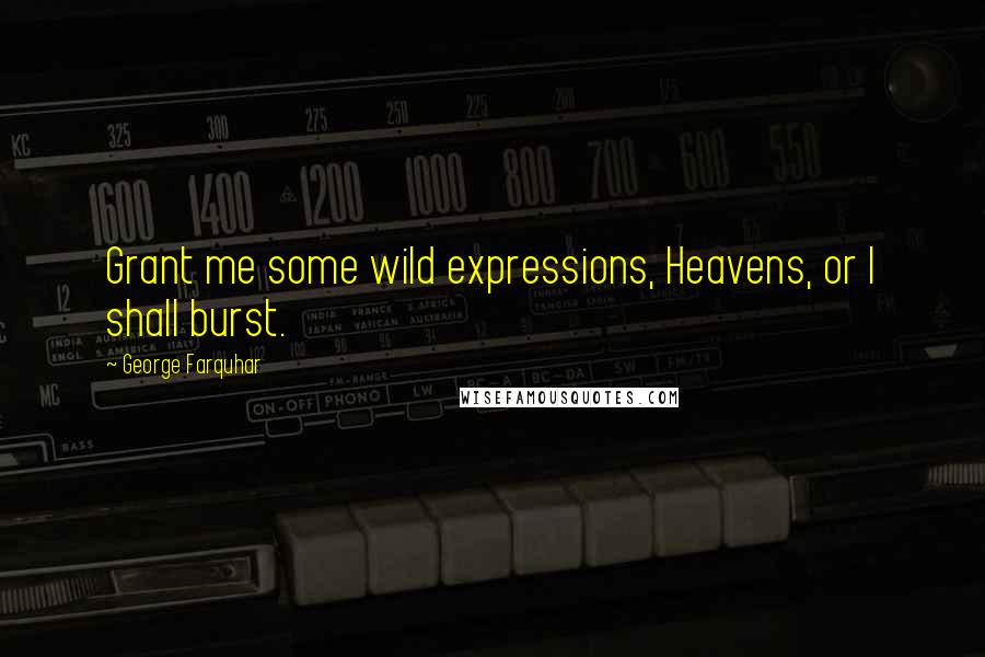 George Farquhar Quotes: Grant me some wild expressions, Heavens, or I shall burst.