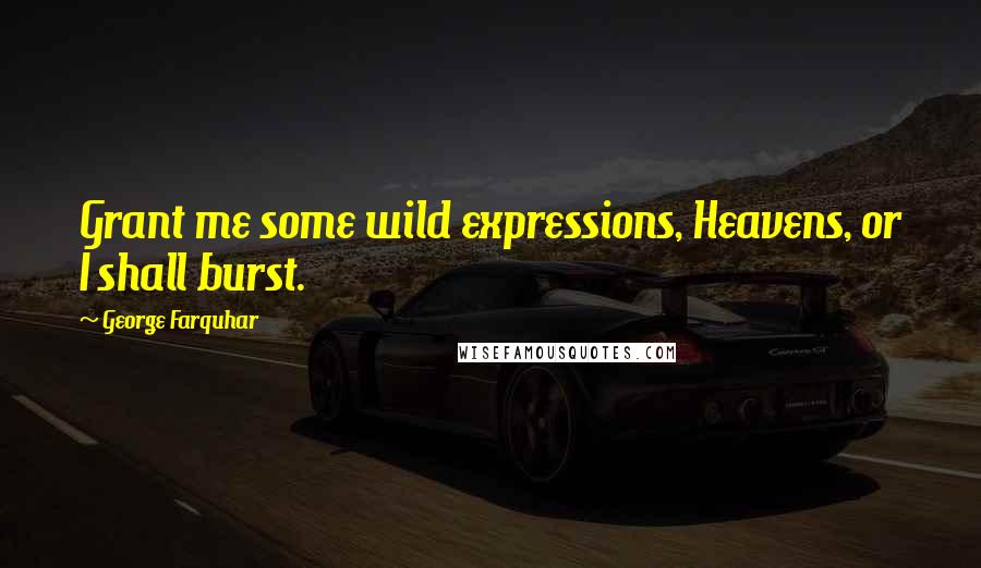 George Farquhar Quotes: Grant me some wild expressions, Heavens, or I shall burst.