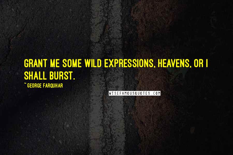 George Farquhar Quotes: Grant me some wild expressions, Heavens, or I shall burst.