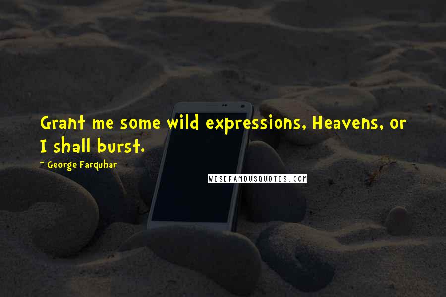 George Farquhar Quotes: Grant me some wild expressions, Heavens, or I shall burst.