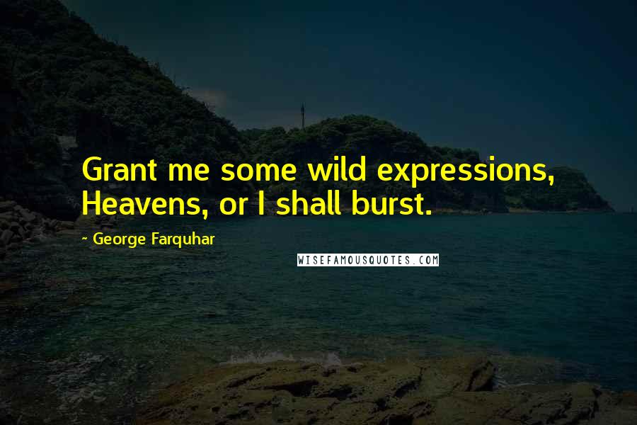 George Farquhar Quotes: Grant me some wild expressions, Heavens, or I shall burst.