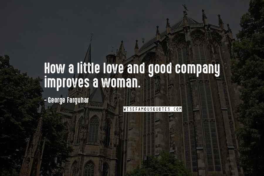 George Farquhar Quotes: How a little love and good company improves a woman.