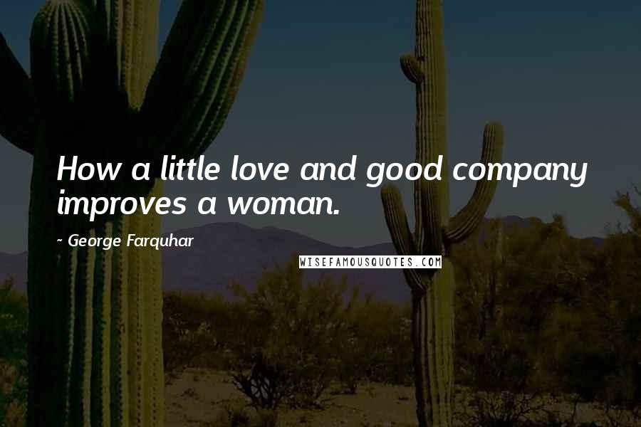 George Farquhar Quotes: How a little love and good company improves a woman.