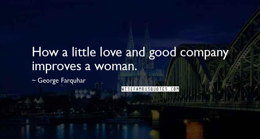 George Farquhar Quotes: How a little love and good company improves a woman.