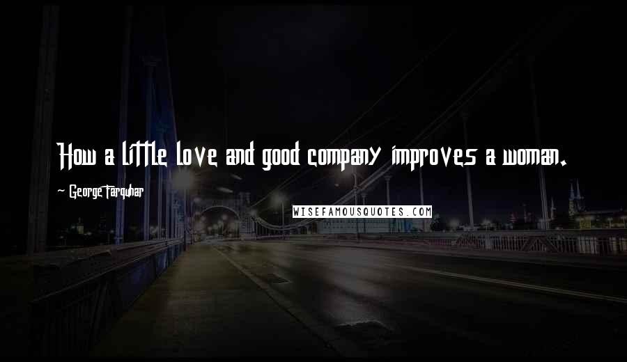 George Farquhar Quotes: How a little love and good company improves a woman.