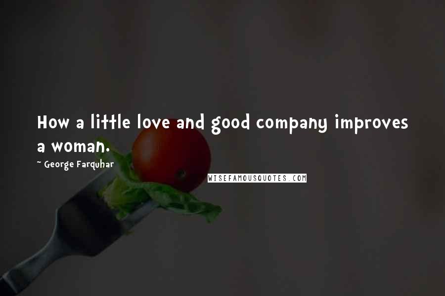 George Farquhar Quotes: How a little love and good company improves a woman.