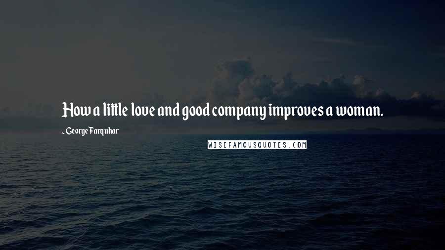 George Farquhar Quotes: How a little love and good company improves a woman.