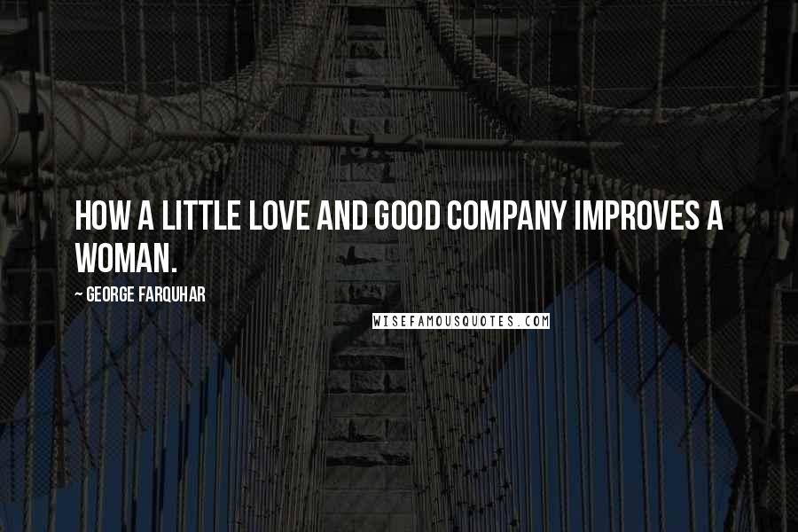 George Farquhar Quotes: How a little love and good company improves a woman.