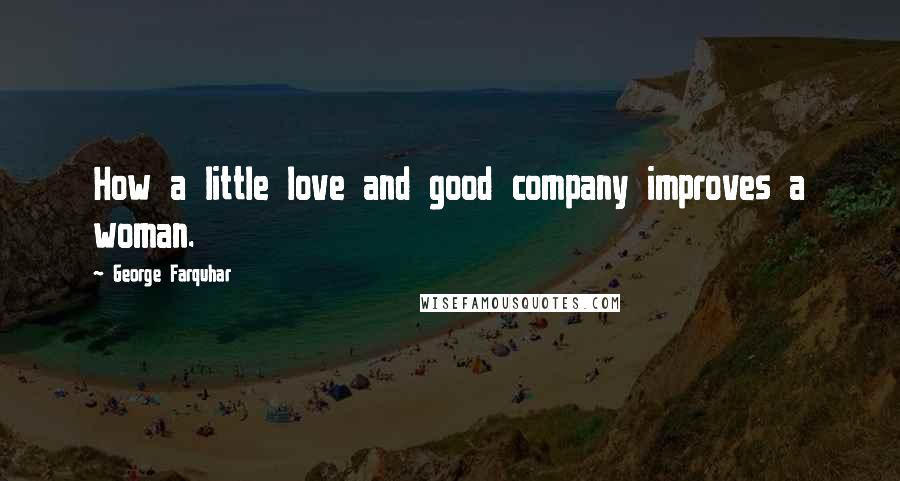 George Farquhar Quotes: How a little love and good company improves a woman.