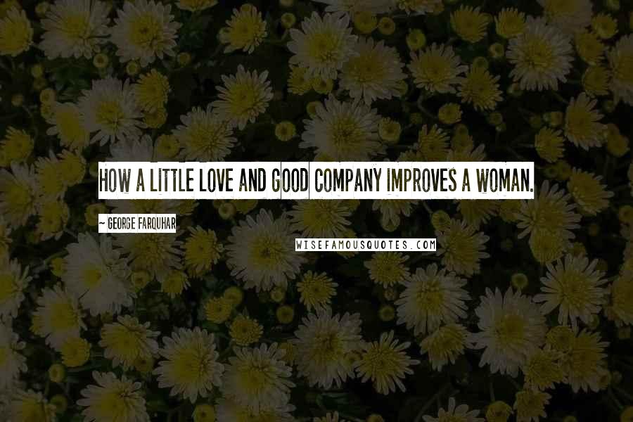 George Farquhar Quotes: How a little love and good company improves a woman.