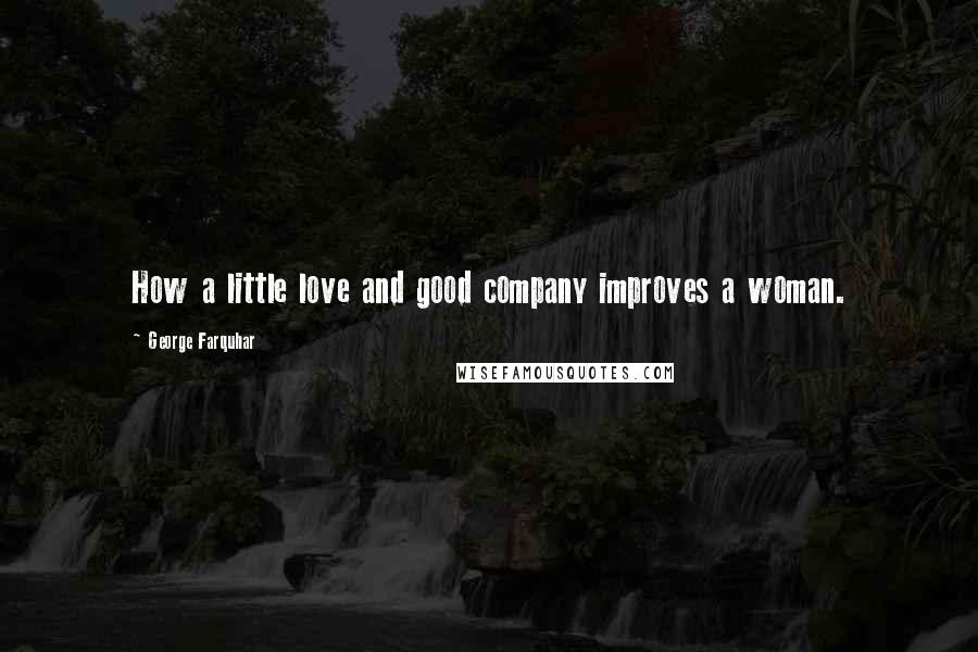 George Farquhar Quotes: How a little love and good company improves a woman.