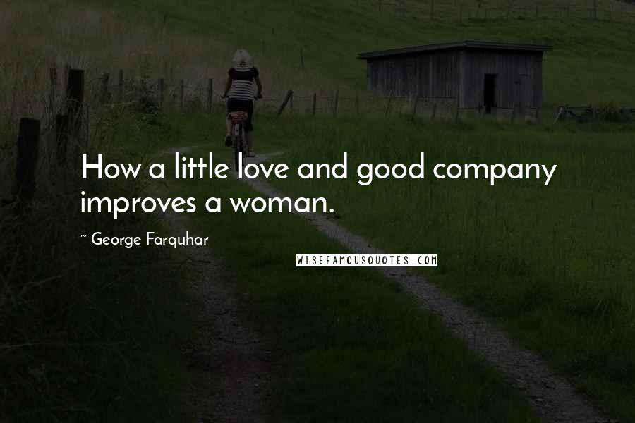 George Farquhar Quotes: How a little love and good company improves a woman.