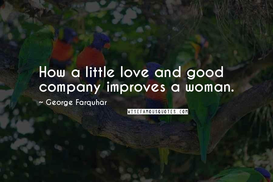 George Farquhar Quotes: How a little love and good company improves a woman.