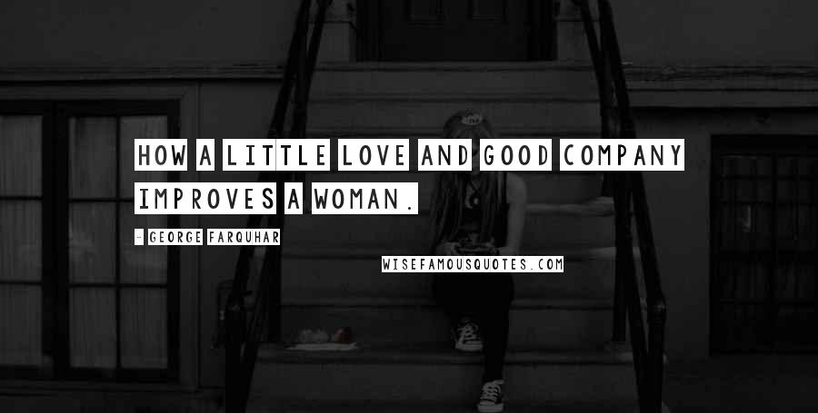 George Farquhar Quotes: How a little love and good company improves a woman.