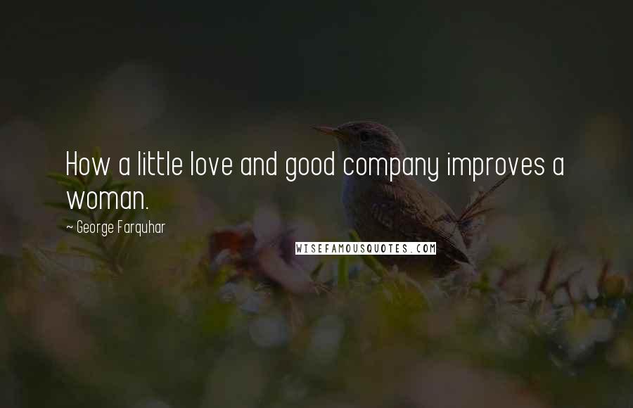 George Farquhar Quotes: How a little love and good company improves a woman.