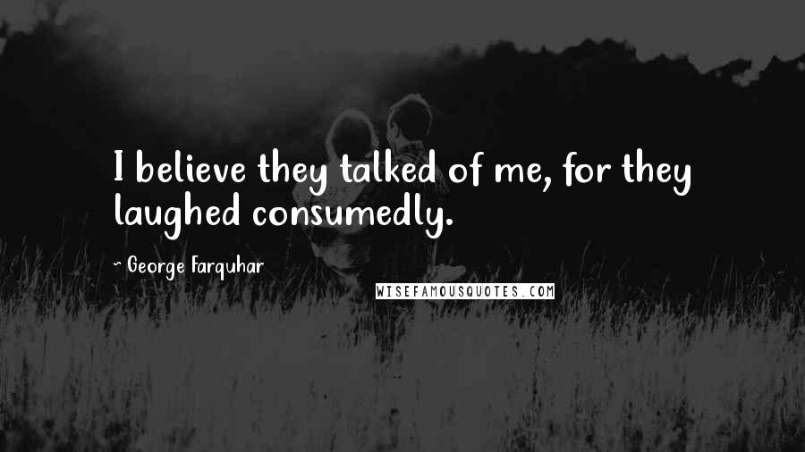 George Farquhar Quotes: I believe they talked of me, for they laughed consumedly.