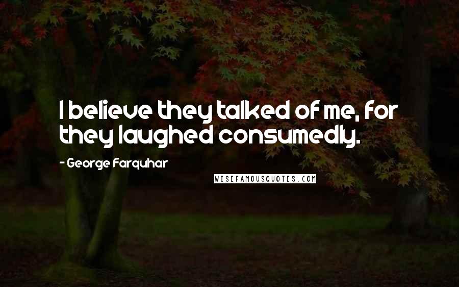 George Farquhar Quotes: I believe they talked of me, for they laughed consumedly.