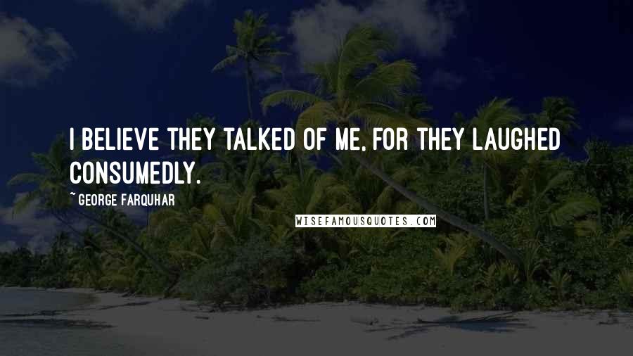 George Farquhar Quotes: I believe they talked of me, for they laughed consumedly.