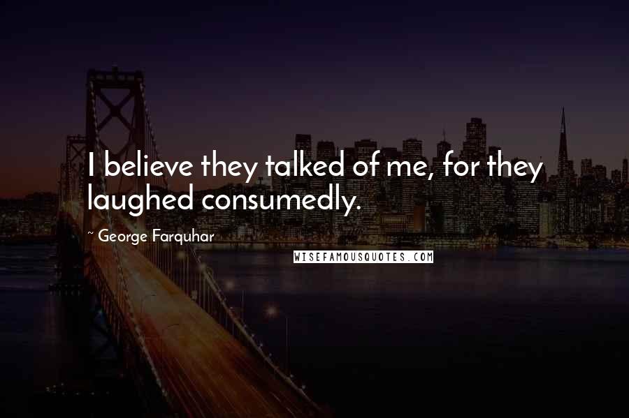 George Farquhar Quotes: I believe they talked of me, for they laughed consumedly.