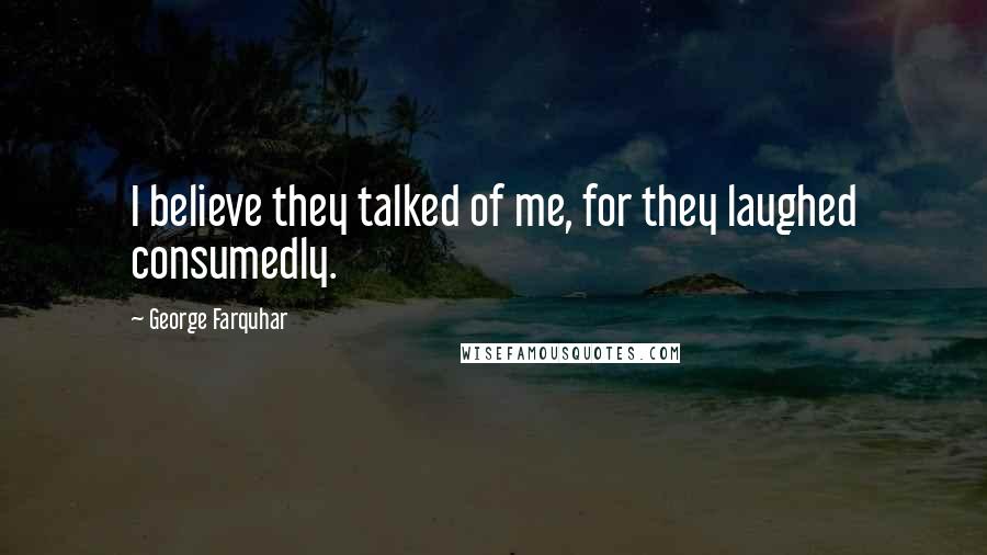 George Farquhar Quotes: I believe they talked of me, for they laughed consumedly.