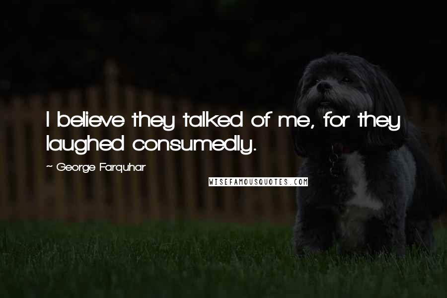 George Farquhar Quotes: I believe they talked of me, for they laughed consumedly.