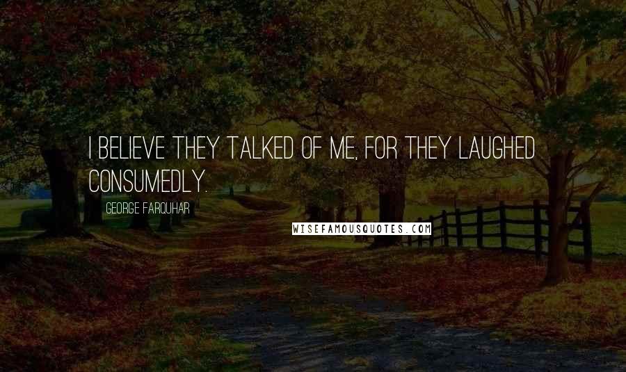 George Farquhar Quotes: I believe they talked of me, for they laughed consumedly.