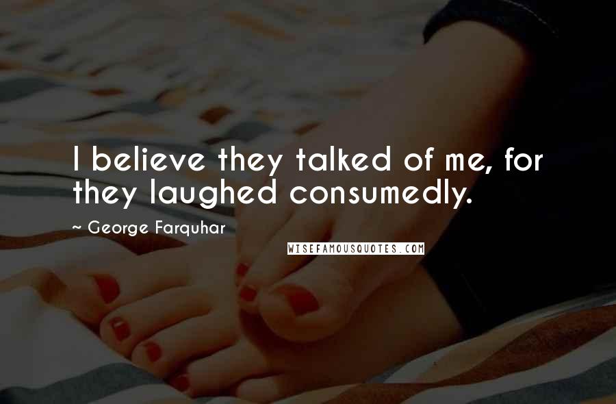 George Farquhar Quotes: I believe they talked of me, for they laughed consumedly.