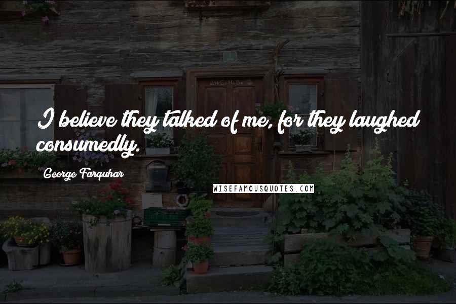 George Farquhar Quotes: I believe they talked of me, for they laughed consumedly.