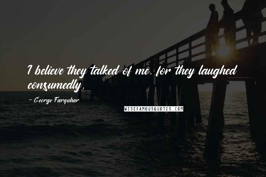 George Farquhar Quotes: I believe they talked of me, for they laughed consumedly.