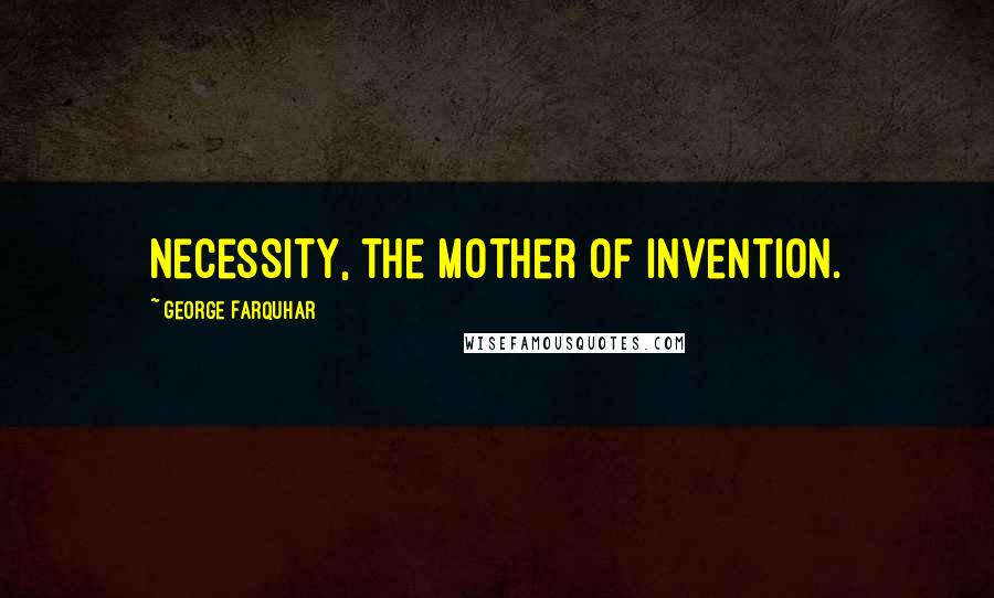 George Farquhar Quotes: Necessity, the mother of invention.