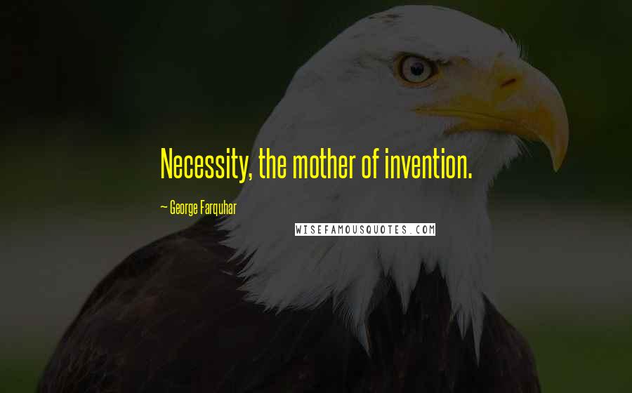 George Farquhar Quotes: Necessity, the mother of invention.