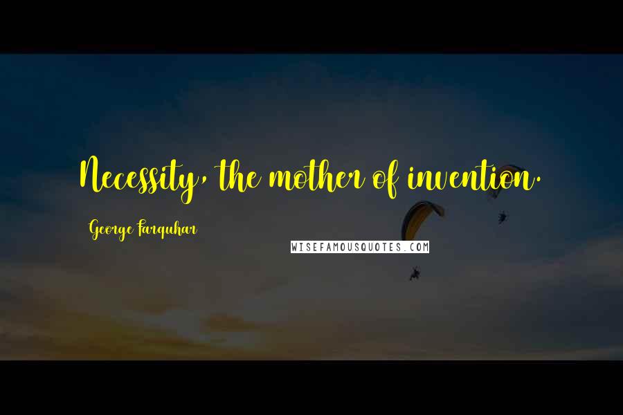 George Farquhar Quotes: Necessity, the mother of invention.