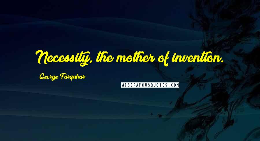 George Farquhar Quotes: Necessity, the mother of invention.