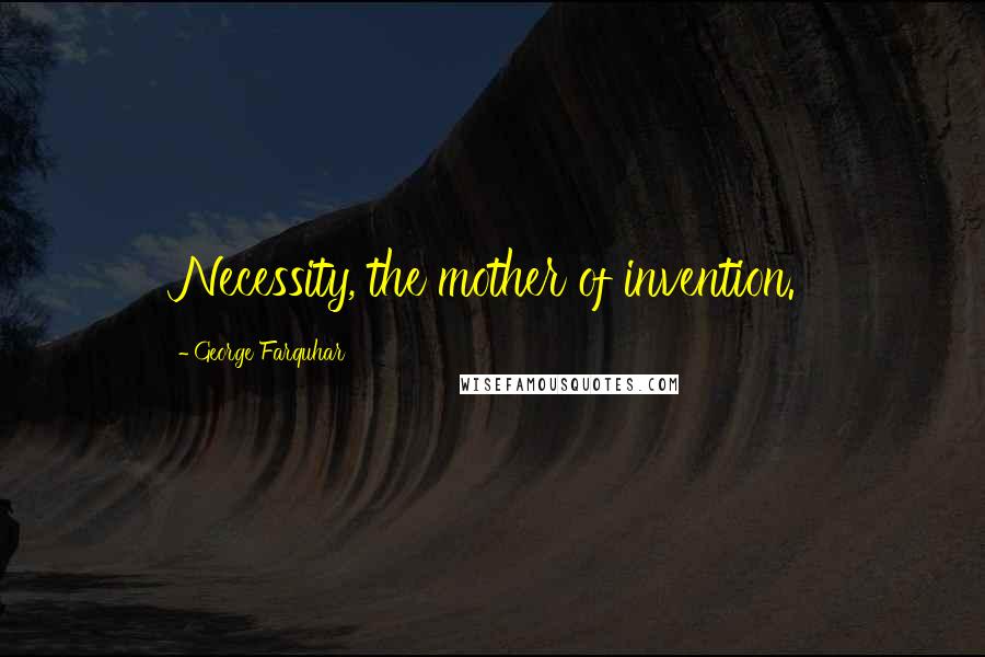 George Farquhar Quotes: Necessity, the mother of invention.