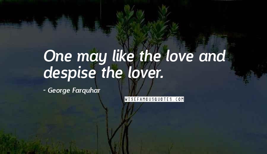 George Farquhar Quotes: One may like the love and despise the lover.