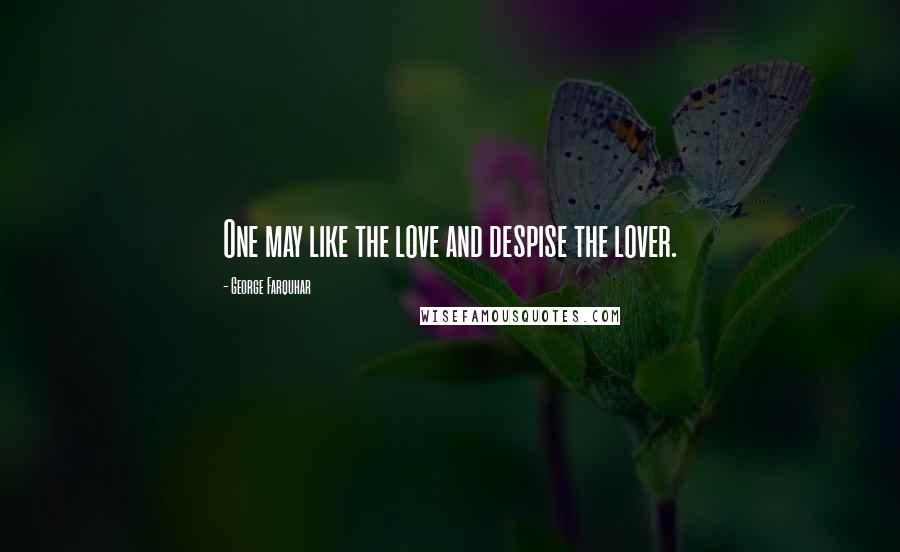 George Farquhar Quotes: One may like the love and despise the lover.