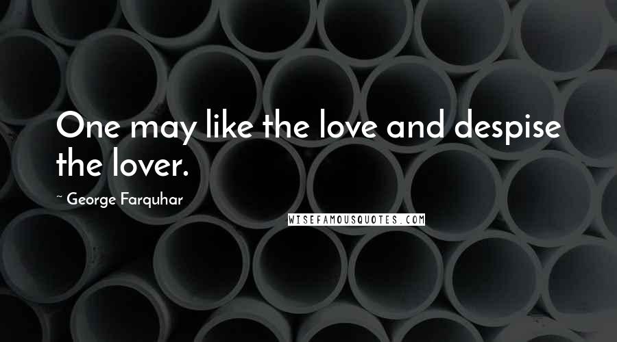 George Farquhar Quotes: One may like the love and despise the lover.