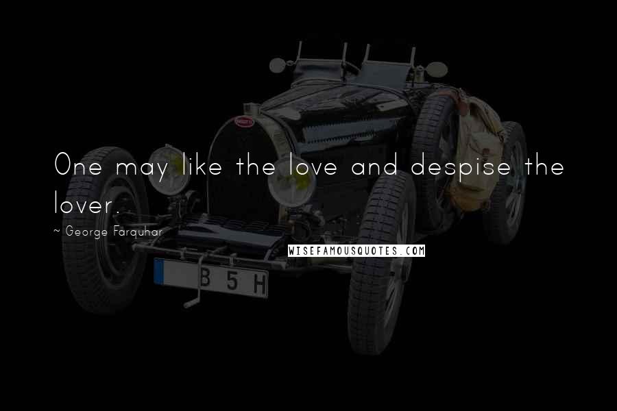 George Farquhar Quotes: One may like the love and despise the lover.